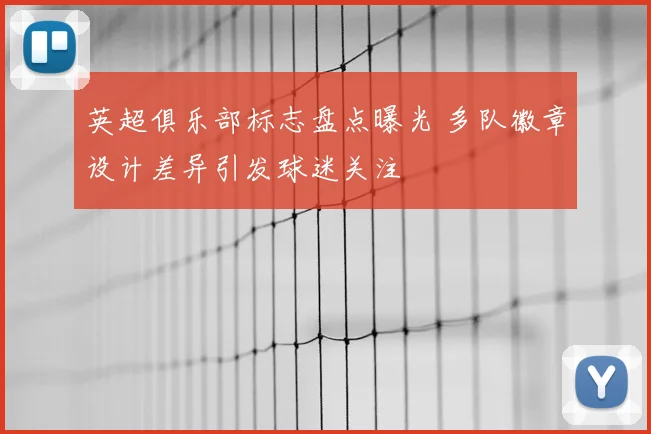 英超俱乐部标志盘点曝光 多队徽章设计差异引发球迷关注
