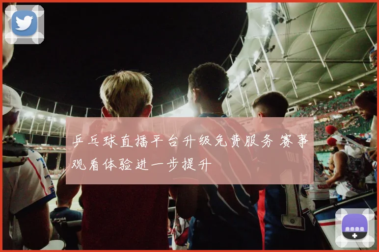 乒乓球直播平台升级免费服务 赛事观看体验进一步提升