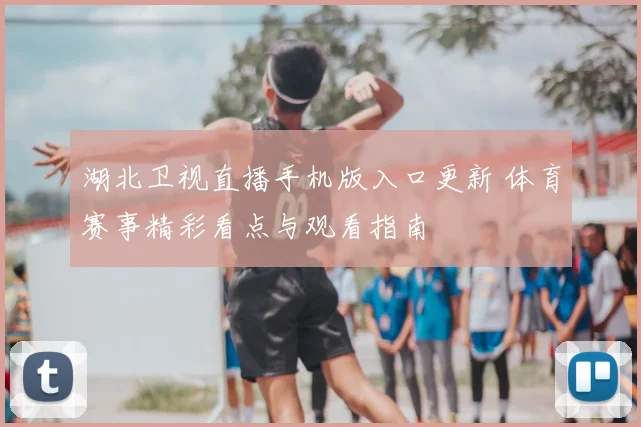 湖北卫视直播手机版入口更新 体育赛事精彩看点与观看指南