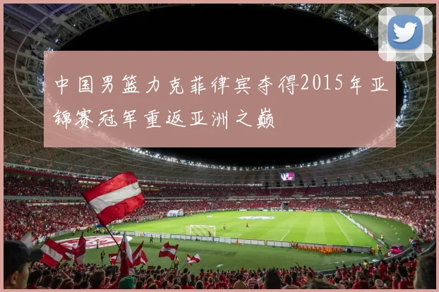 中国男篮力克菲律宾夺得2015年亚锦赛冠军重返亚洲之巅