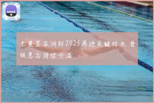 王曼昱亚洲杯2025再迎关键对决 晋级悬念持续升温