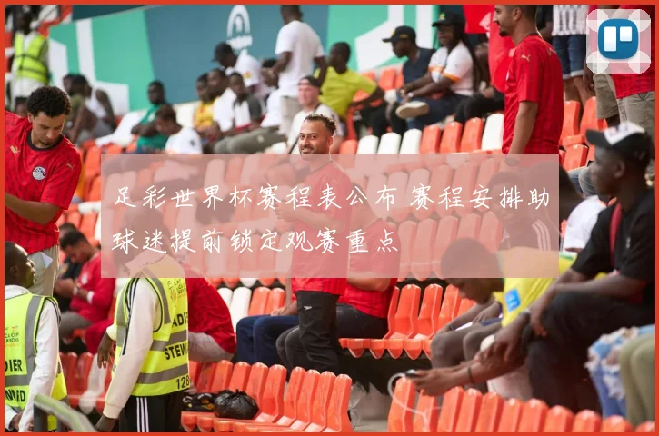 足彩世界杯赛程表公布 赛程安排助球迷提前锁定观赛重点