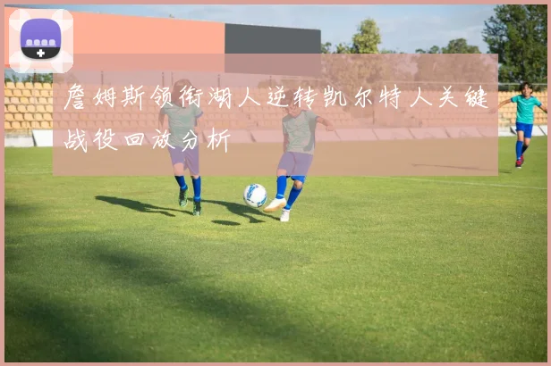 詹姆斯领衔湖人逆转凯尔特人关键战役回放分析