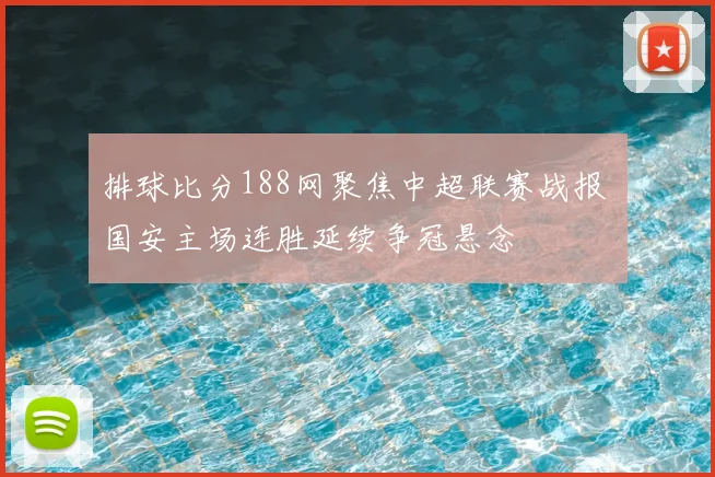 排球比分188网聚焦中超联赛战报 国安主场连胜延续争冠悬念