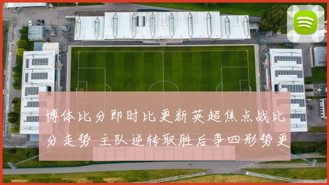 博体比分即时比更新英超焦点战比分走势 主队逆转取胜后争四形势更紧张
