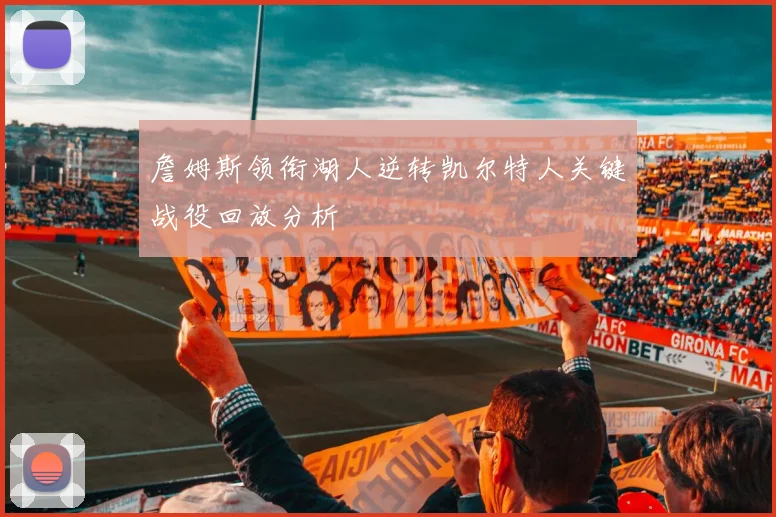 詹姆斯领衔湖人逆转凯尔特人关键战役回放分析