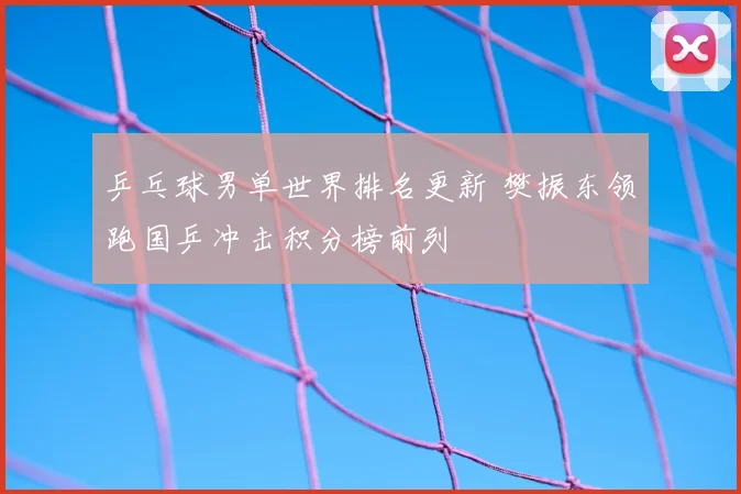 乒乓球男单世界排名更新 樊振东领跑国乒冲击积分榜前列