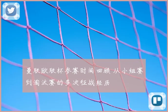 曼联欧联杯参赛时间回顾 从小组赛到淘汰赛的多次征战经历