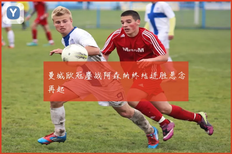 曼城欧冠鏖战阿森纳终结连胜悬念再起