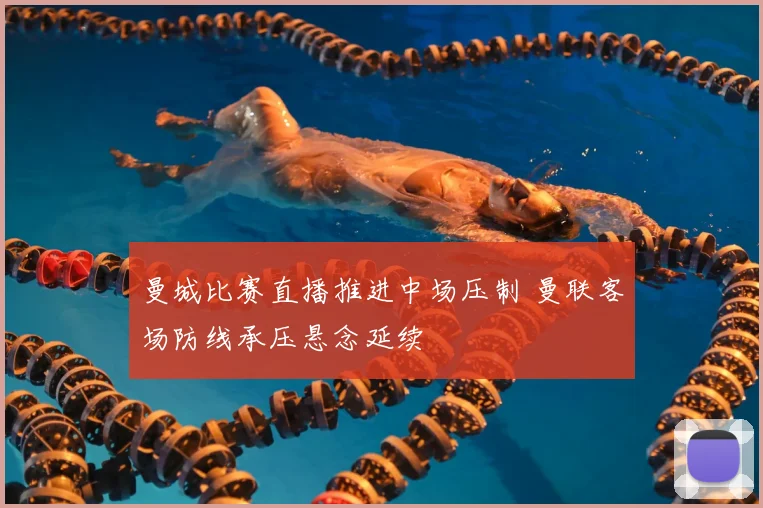 曼城比赛直播推进中场压制 曼联客场防线承压悬念延续