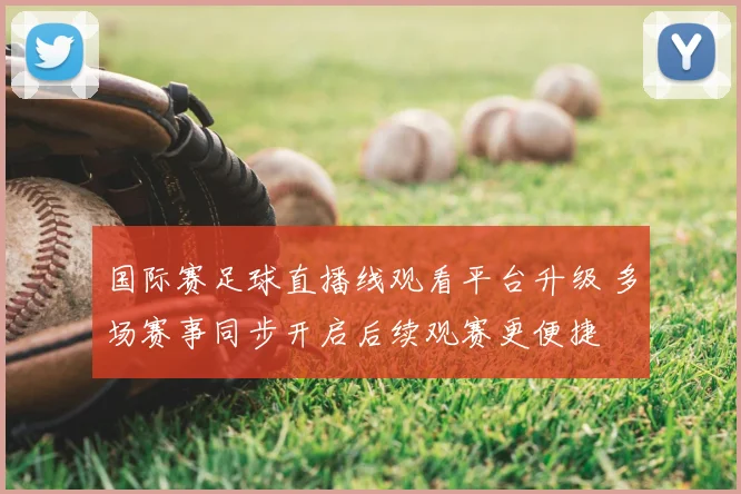 国际赛足球直播线观看平台升级 多场赛事同步开启后续观赛更便捷