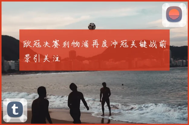 欧冠决赛利物浦再度冲冠关键战前景引关注
