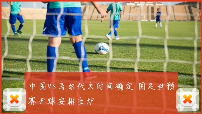 中国vs马尔代夫时间确定 国足世预赛开球安排出炉