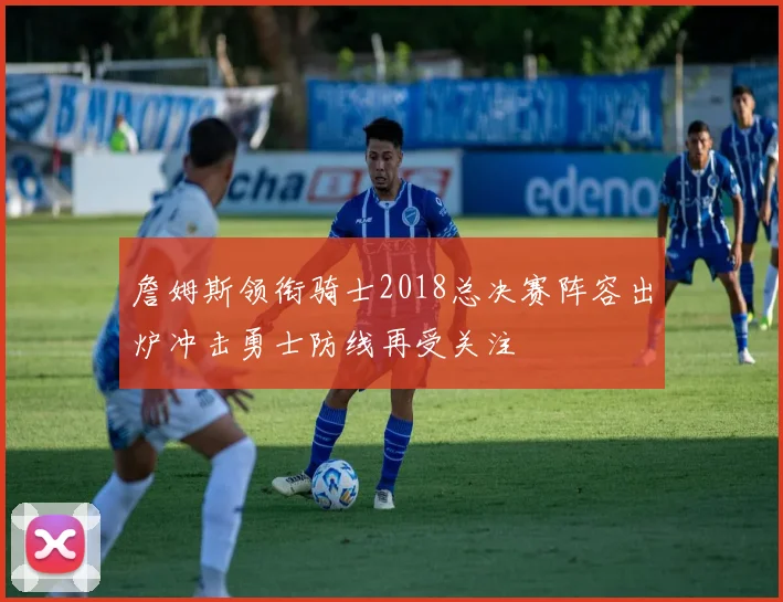 詹姆斯领衔骑士2018总决赛阵容出炉冲击勇士防线再受关注
