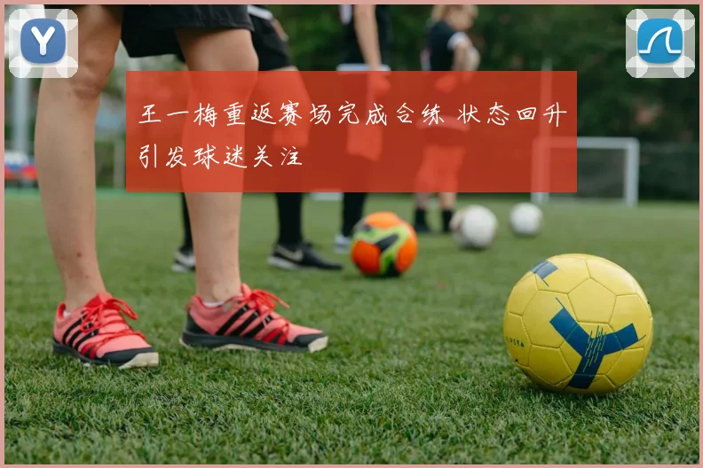 王一梅重返赛场完成合练 状态回升引发球迷关注