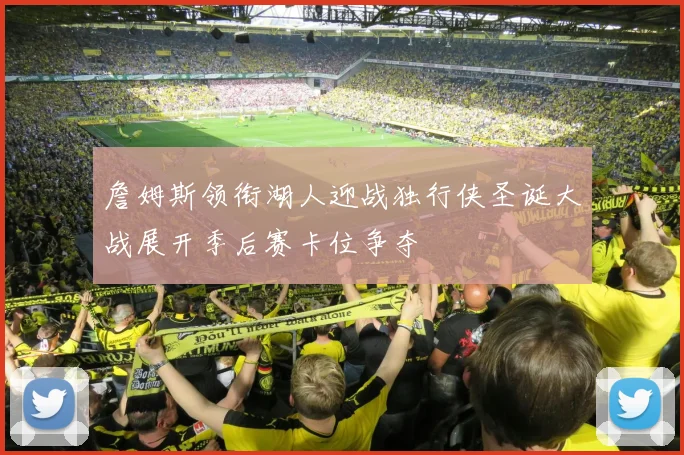 詹姆斯领衔湖人迎战独行侠圣诞大战展开季后赛卡位争夺