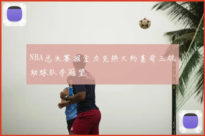 NBA总决赛掘金力克热火约基奇三双助球队夺冠望