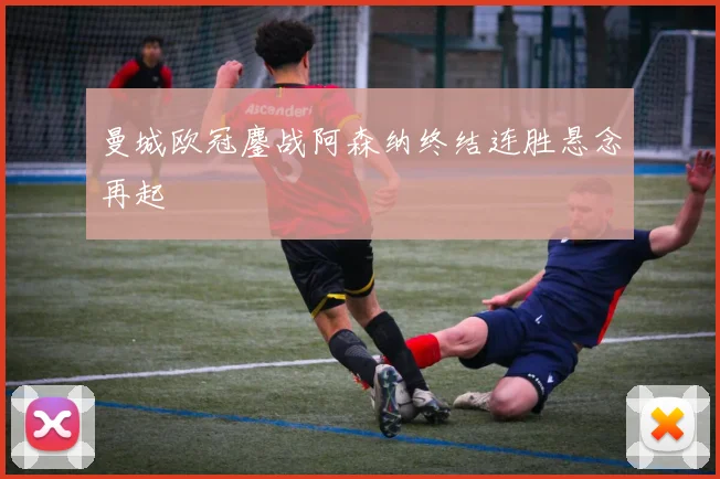 曼城欧冠鏖战阿森纳终结连胜悬念再起