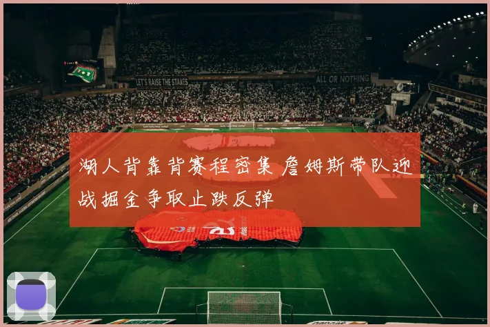 湖人背靠背赛程密集 詹姆斯带队迎战掘金争取止跌反弹