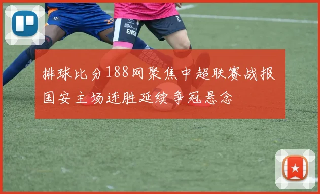 排球比分188网聚焦中超联赛战报 国安主场连胜延续争冠悬念