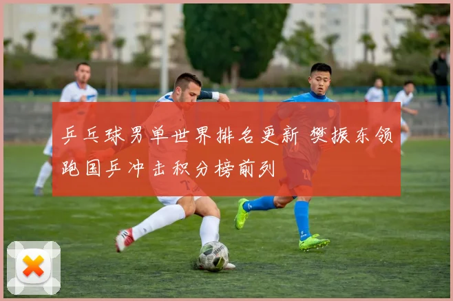 乒乓球男单世界排名更新 樊振东领跑国乒冲击积分榜前列