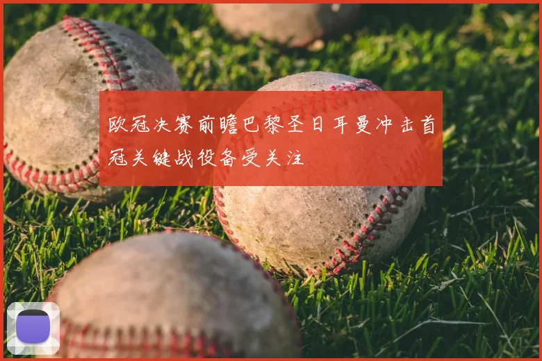 欧冠决赛前瞻巴黎圣日耳曼冲击首冠关键战役备受关注