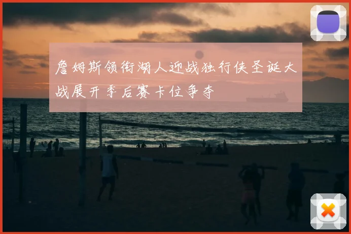 詹姆斯领衔湖人迎战独行侠圣诞大战展开季后赛卡位争夺