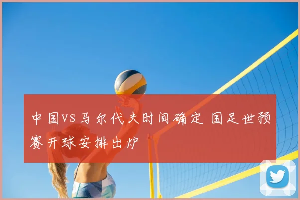 中国vs马尔代夫时间确定 国足世预赛开球安排出炉
