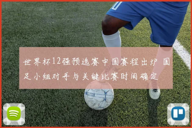 世界杯12强预选赛中国赛程出炉 国足小组对手与关键比赛时间确定
